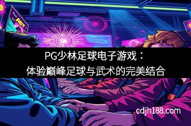 PG少林足球电子游戏：体验巅峰足球与武术的完美结合