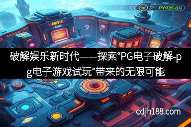 破解娱乐新时代——探索“PG电子破解-pg电子游戏试玩”带来的无限可能